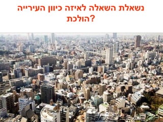 ‫העירייה‬ ‫כיוון‬ ‫לאיזה‬ ‫השאלה‬ ‫נשאלת‬
‫?הולכת‬
 