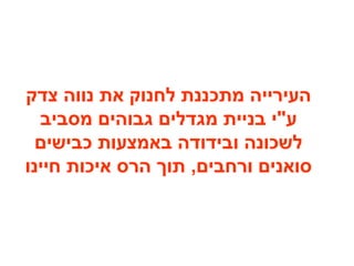 ‫צדק‬ ‫נווה‬ ‫את‬ ‫לחנוק‬ ‫מתכננת‬ ‫העירייה‬
‫מסביב‬ ‫גבוהים‬ ‫מגדלים‬ ‫בניית‬ ‫ע"י‬
‫כבישים‬ ‫באמצעות‬ ‫ובידודה‬ ‫לשכונה‬
‫חיינו‬ ‫איכות‬ ‫הרס‬ ‫תוך‬ ,‫ורחבים‬ ‫סואנים‬
 