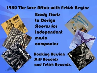 1980 The Love Affair with Fetish BeginsBrody Starts to Design Sleeves for Independent music companiesRocking RussianStiff Recordsand Fetish Records.
