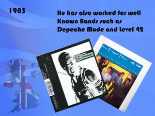 1983He has also worked for well Known Bands such as Depeche Mode and Level 42