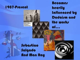 Becomes heavily Influenced by Dadaism and the works of…1987-Present Sebastiao SalgadoAnd Man Ray