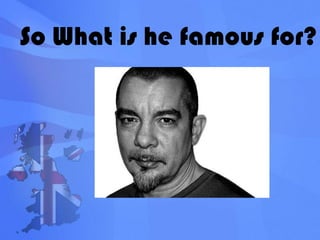 So What is he famous for?