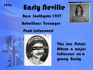 Early Neville1976Born  Southgate 1957Rebellious  TeenagerPunk InfluencedThis  Sex  Pistols Album  a  major Influence  on a  young  Brody