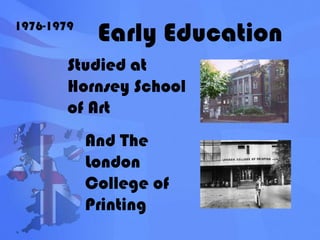 Early Education1976-1979Studied at Hornsey School of ArtAnd The London College of Printing