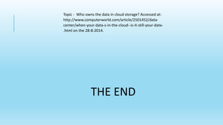 Topic - Who owns the data in cloud storage? Accessed at: 
http://www.computerworld.com/article/2501452/data-center/ 
when-your-data-s-in-the-cloud--is-it-still-your-data- 
.html on the 28-8-2014. 
THE END 
