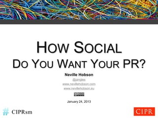 HOW SOCIAL
DO YOU WANT YOUR PR?
             Neville Hobson
                  @jangles
            www.nevillehobson.com
             www.nevillehobson.eu



              January 24, 2013


CIPRsm
 