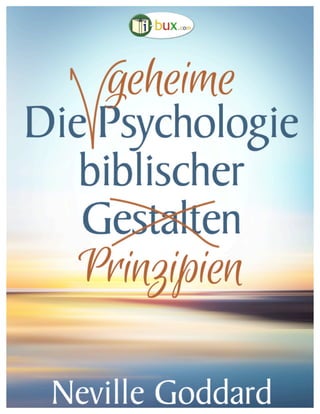 Die	
  geheime	
  Psychologie	
  biblischer	
  Prinzipien	
   	
   www.i-­‐bux.com	
  
Fünfteiliger Grundsatzvortrag von Neville Goddard
	
  
 