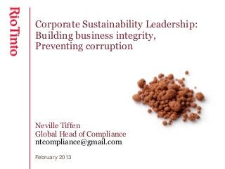 Corporate Sustainability Leadership:
Building business integrity,
Preventing corruption




Neville Tiffen
Global Head of Compliance
ntcompliance@gmail.com
February 2013
 