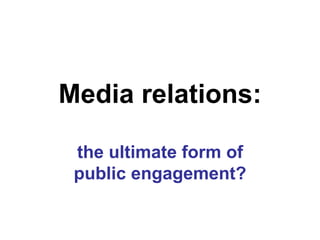 Media relations: the ultimate form of public engagement? 