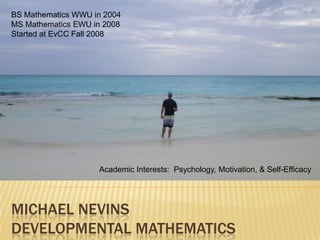 MICHAEL NEVINS
DEVELOPMENTAL MATHEMATICS
BS Mathematics WWU in 2004
MS Mathematics EWU in 2008
Started at EvCC Fall 2008
Academic Interests: Psychology, Motivation, & Self-Efficacy
 