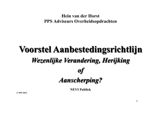 Hein van der Horst
                 PPS Adviseurs Overheidsopdrachten




  Voorstel Aanbestedingsrichtlijn
             Wezenlijke Verandering, Herijking
                            of
                      Aanscherping?
                            NEVI Publiek
© PPS 2012



                                                     1
 