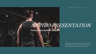 NEVIRO PRESENTATION
Fitness Center Business Template
Collaboratively administrate empowered with markets via plug
and play networks. Dynamic procrastinate B2C user installed base.
Interactively coordinate proactive via process centric outside.
W W W . N E V I R O . C O M
 