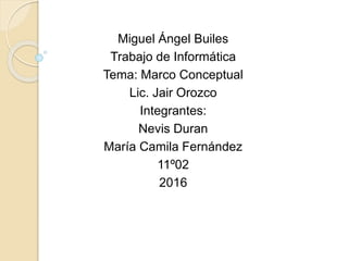Miguel Ángel Builes
Trabajo de Informática
Tema: Marco Conceptual
Lic. Jair Orozco
Integrantes:
Nevis Duran
María Camila Fernández
11º02
2016
 