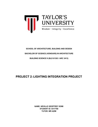 SCHOOL OF ARCHITECTURE, BUILDING AND DESIGN
BACHELOR OF SCIENCE (HONOURS) IN ARCHITECTURE
BUILDING SCIENCE II (BLD 61303 / ARC 3413)
PROJECT 2:​ ​LIGHTING INTEGRATION PROJECT
NAME: NEVILLE GEOFFREY SOMI
STUDENT ID: 0317780
TUTOR: MR AZIM
 