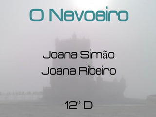 O Nevoeiro
 Joana Simão
 Joana Ribeiro

     12º D
 