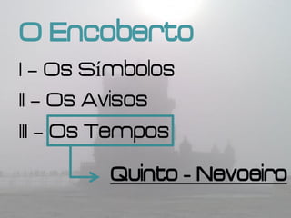 O Encoberto
I – Os Símbolos
II – Os Avisos
III – Os Tempos
        Quinto - Nevoeiro
 
