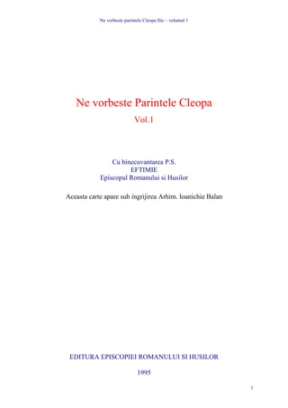 Ne vorbeste parintele Cleopa Ilie – volumul 1




   Ne vorbeste Parintele Cleopa
                             Vol.1



                Cu binecuvantarea P.S.
                      EFTIMIE
            Episcopul Romanului si Husilor

Aceasta carte apare sub ingrijirea Arhim. Ioanichie Balan




 EDITURA EPISCOPIEI ROMANULUI SI HUSILOR

                               1995

                                                            1
 