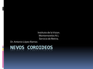 NEVOS COROIDEOS
Instituto de laVision.
Montemorelos N.L
Servicio de Retina.
Dr.Antonio López Ramos
 