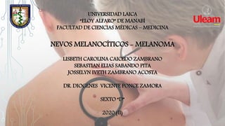 UNIVERSIDAD LAICA
“ELOY ALFARO” DE MANABÍ
FACULTAD DE CIENCIAS MÉDICAS – MEDICINA
NEVOS MELANOCÍTICOS - MELANOMA
LISBETH CAROLINA CAICEDO ZAMBRANO
SEBASTIAN ELIAS SABANDO PITA
JOSSELYN IVETH ZAMBRANO ACOSTA
DR. DIOGENES VICENTE PONCE ZAMORA
SEXTO “D”
2020 (II)
 