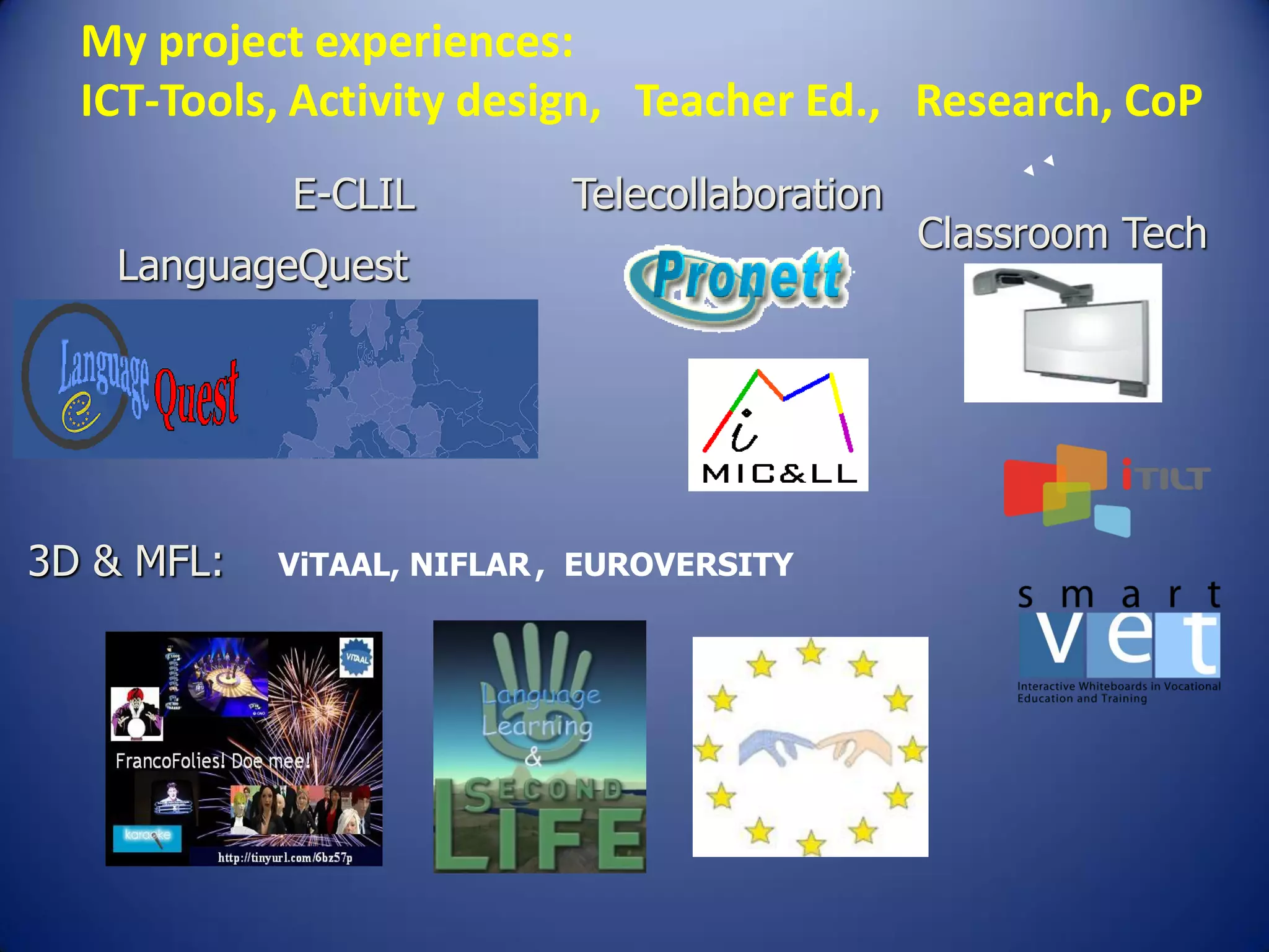 Telecollaboration
My project experiences:
ICT-Tools, Activity design, Teacher Ed., Research, CoP
LanguageQuest
E-CLIL
3D & MFL: ViTAAL, NIFLAR , EUROVERSITY
Classroom Tech
 
