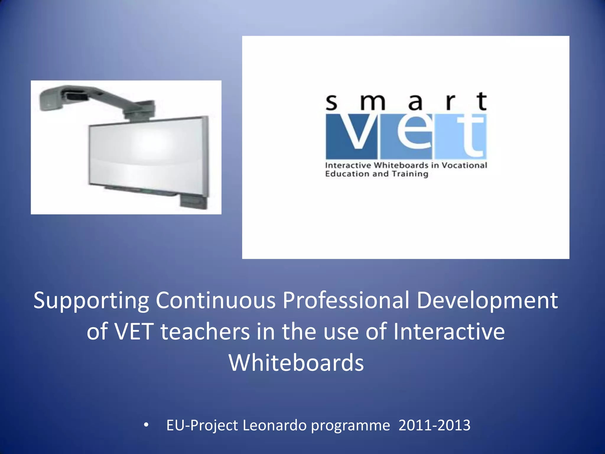 Supporting Continuous Professional Development
of VET teachers in the use of Interactive
Whiteboards
• EU-Project Leonardo programme 2011-2013
 