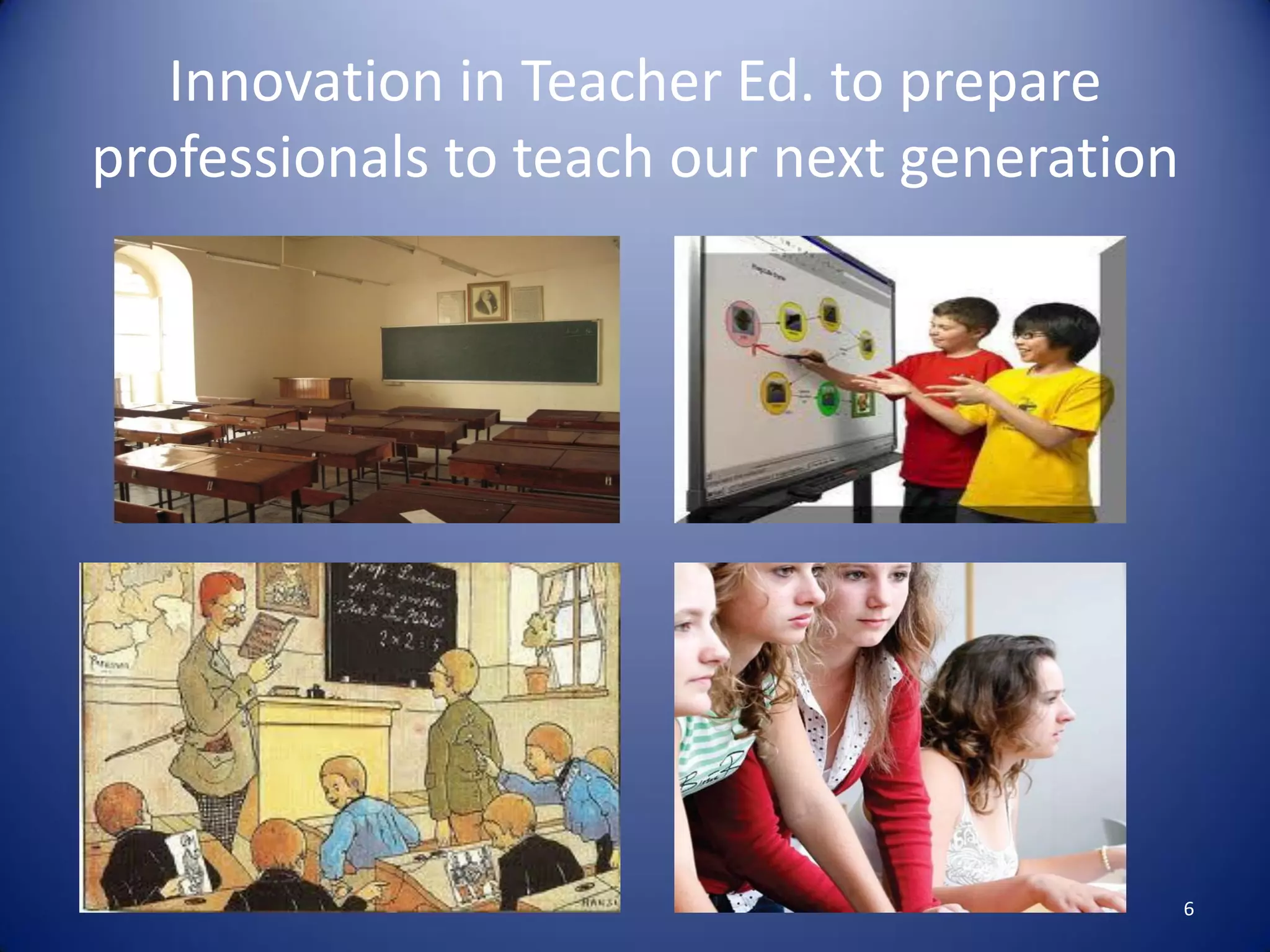Innovation in Teacher Ed. to prepare
professionals to teach our next generation
6
 