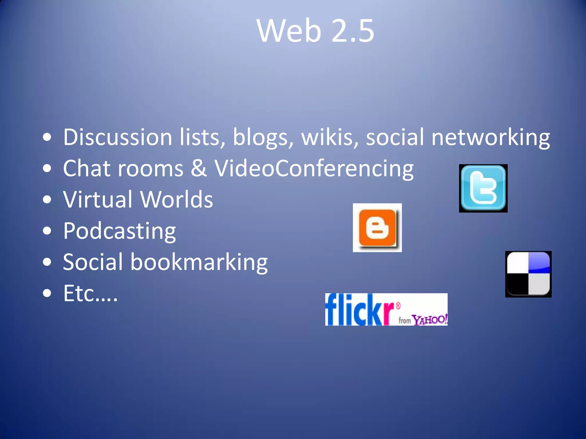 Web 2.5
• Discussion lists, blogs, wikis, social networking
• Chat rooms & VideoConferencing
• Virtual Worlds
• Podcasting
• Social bookmarking
• Etc….
 
