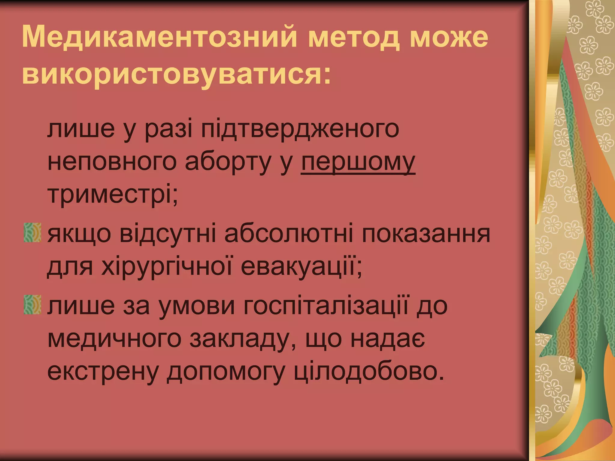 Медикаментозний метод може
використовуватися:
лише у разі підтвердженого
неповного аборту у першому
триместрі;
якщо відсутні абсолютні показання
для хірургічної евакуації;
лише за умови госпіталізації до
медичного закладу, що надає
екстрену допомогу цілодобово.
 