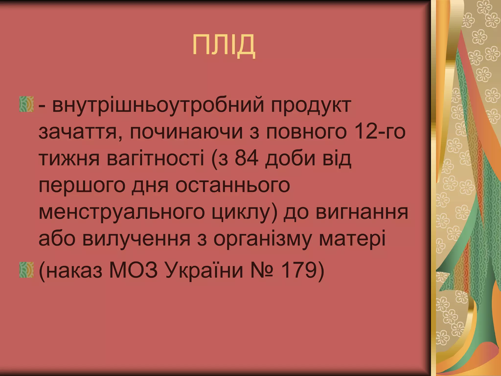 ПЛІД
- внутрішньоутробний продукт
зачаття, починаючи з повного 12-го
тижня вагітності (з 84 доби від
першого дня останнього
менструального циклу) до вигнання
або вилучення з організму матері
(наказ МОЗ України № 179)
 