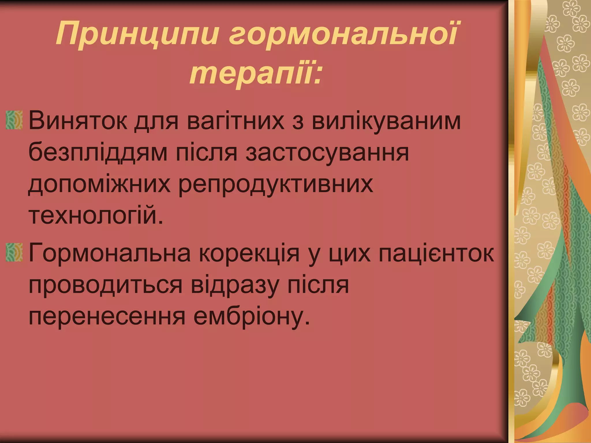 Принципи гормональної
терапії:
Виняток для вагітних з вилікуваним
безпліддям після застосування
допоміжних репродуктивних
технологій.
Гормональна корекція у цих пацієнток
проводиться відразу після
перенесення ембріону.
 