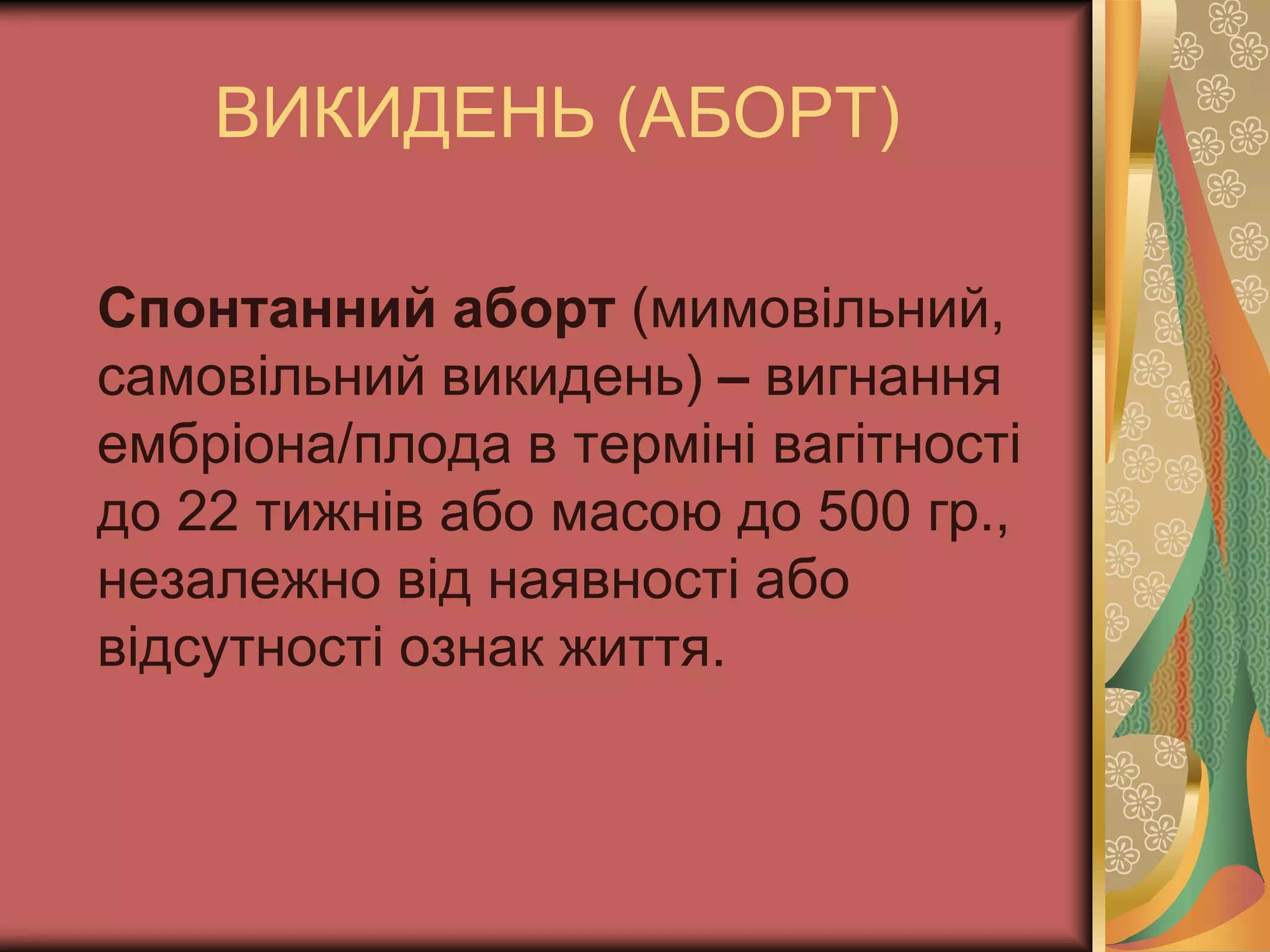 ВИКИДЕНЬ (АБОРТ)
Спонтанний аборт (мимовільний,
самовільний викидень) – вигнання
ембріона/плода в терміні вагітності
до 22 тижнів або масою до 500 гр.,
незалежно від наявності або
відсутності ознак життя.
 
