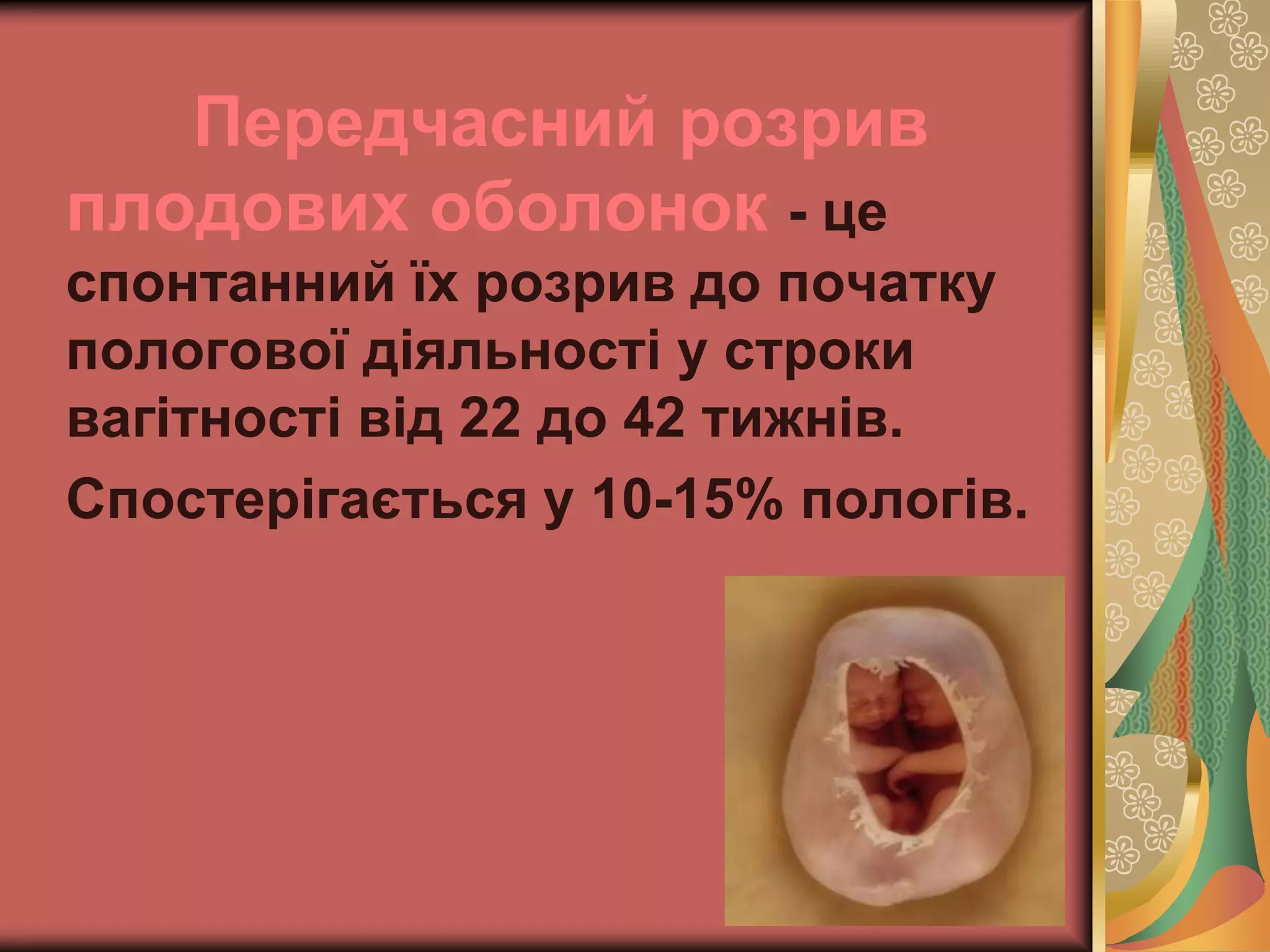 Передчасний розрив
плодових оболонок - це
спонтанний їх розрив до початку
пологової діяльності у строки
вагітності від 22 до 42 тижнів.
Спостерігається у 10-15% пологів.
 