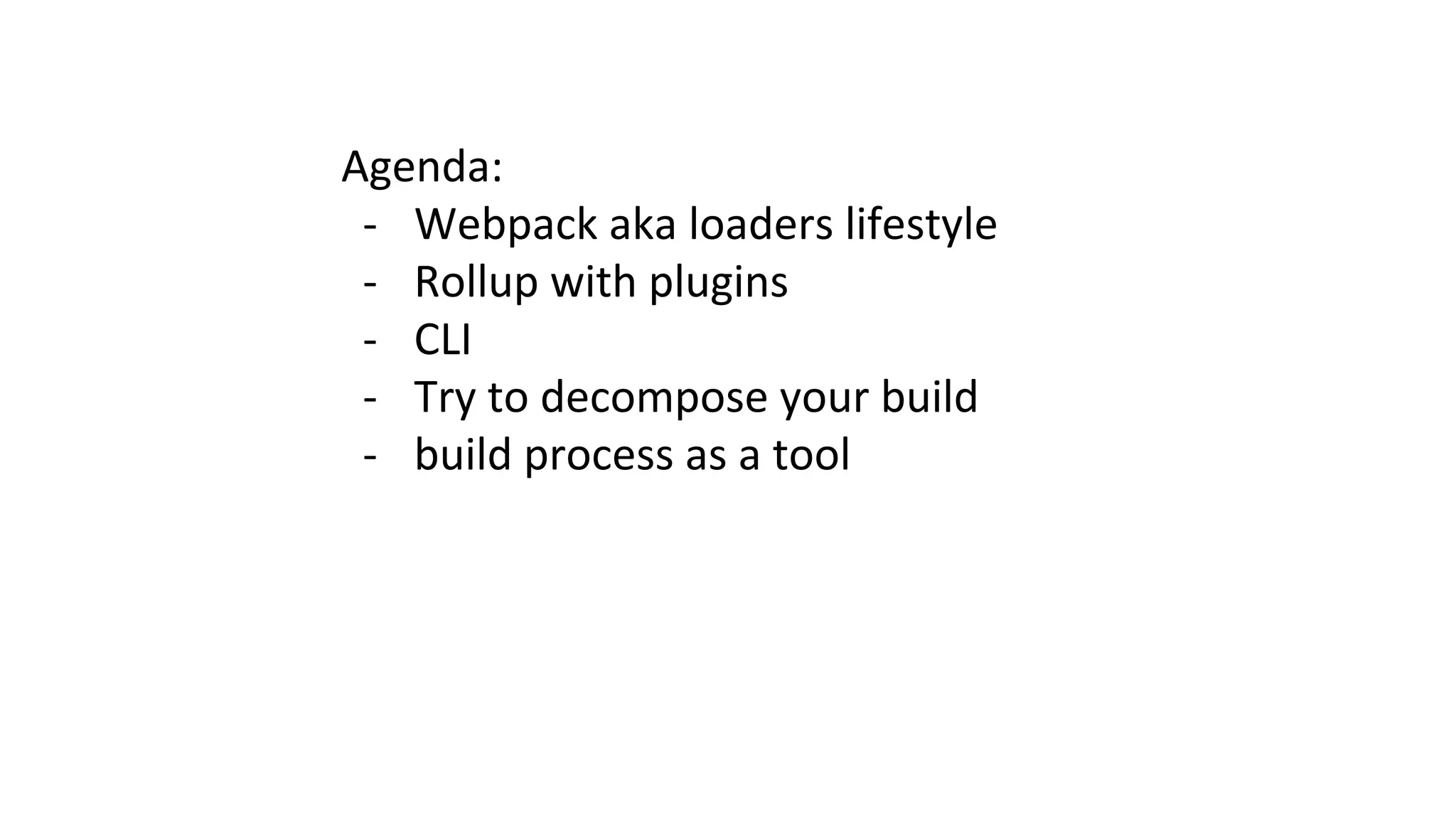 Agenda:
- Webpack aka loaders lifestyle
- Rollup with plugins
- CLI
- Try to decompose your build
- build process as a tool
 