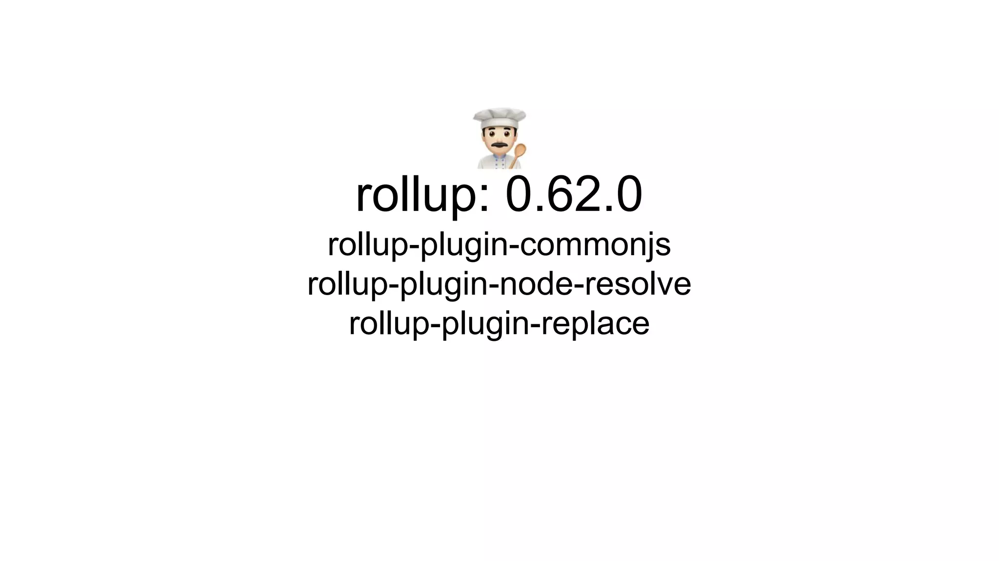 rollup: 0.62.0
rollup-plugin-commonjs
rollup-plugin-node-resolve
rollup-plugin-replace
 
