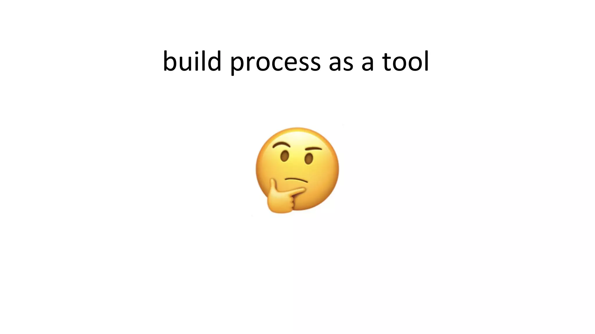 build process as a tool
 
