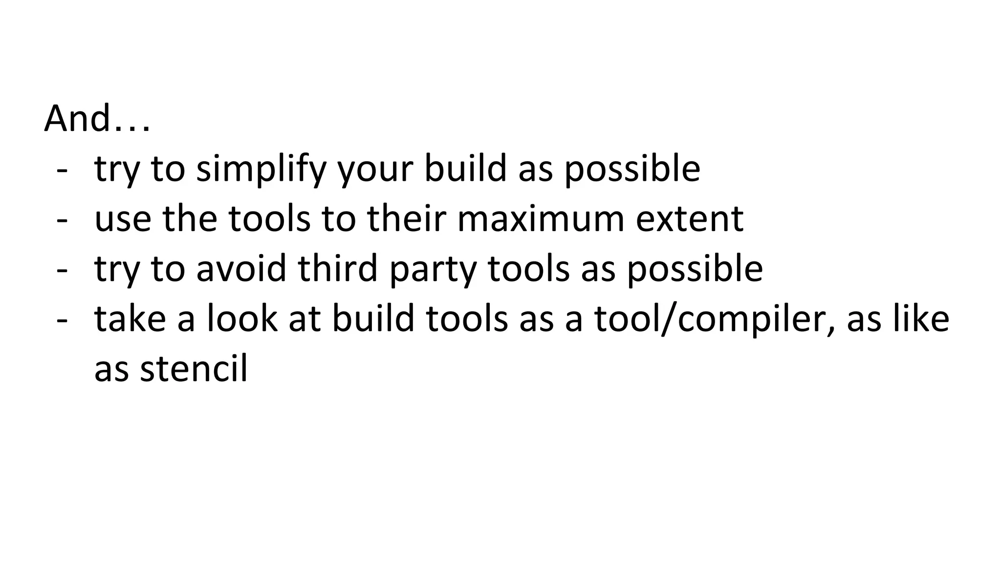 And…
- try to simplify your build as possible
- use the tools to their maximum extent
- try to avoid third party tools as possible
- take a look at build tools as a tool/compiler, as like
as stencil
 