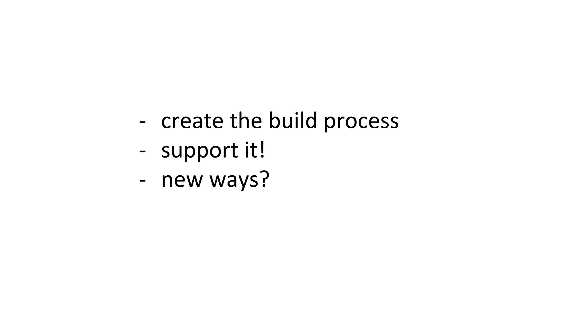 - create the build process
- support it!
- new ways?
 