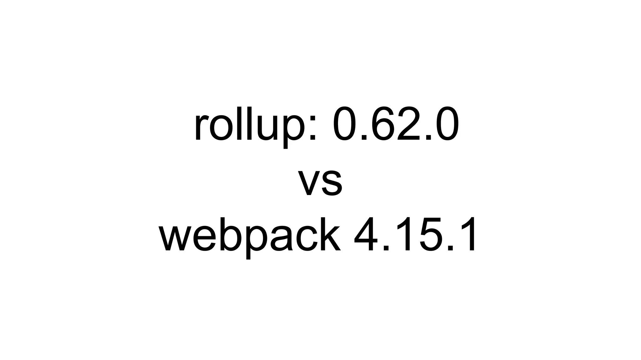 rollup: 0.62.0
vs
webpack 4.15.1
 