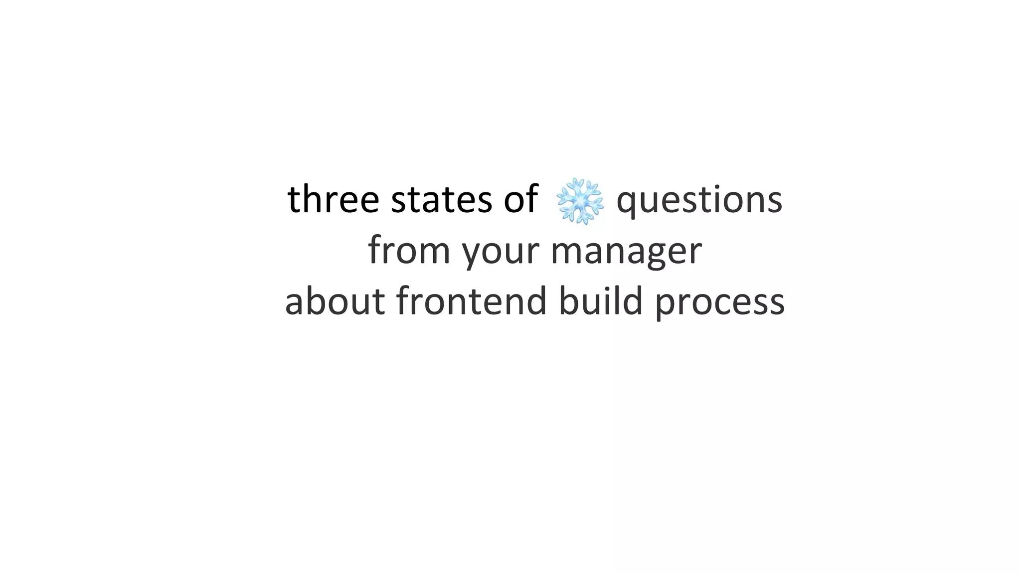 three states of questions
from your manager
about frontend build process
 