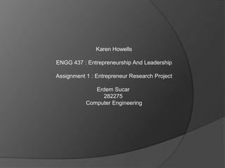 Karen Howells

ENGG 437 : Entrepreneurship And Leadership

Assignment 1 : Entrepreneur Research Project

              Erdem Sucar
                282275
           Computer Engineering
 