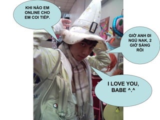 KHI NÀO EM ONLINE CHO EM COI TIẾP. GIỜ ANH ĐI NGỦ NAK, 2 GIỜ SÁNG RỒI I LOVE YOU, BABE ^.^ 
