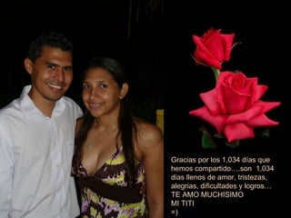 Gracias por los 1,034 días que hemos compartido….son  1,034 dias llenos de amor, tristezas, alegrias, dificultades y logros… TE AMO MUCHISIMO  MI TITI  =) 
