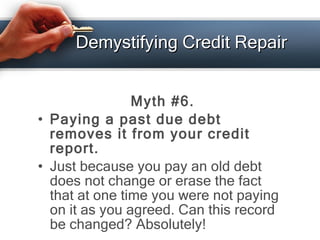 Demystifying Credit Repair <ul><li>Myth #6. </li></ul><ul><li>Paying a past due debt removes it from your credit report. <...