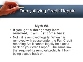 Demystifying Credit Repair <ul><li>Myth #8. </li></ul><ul><li>If you get a derogatory item removed, it will just come back...