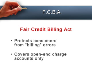 F.C.B.A. <ul><li>Fair Credit Billing Act   </li></ul><ul><li>Protects consumers from “billing” errors </li></ul><ul><li>Co...