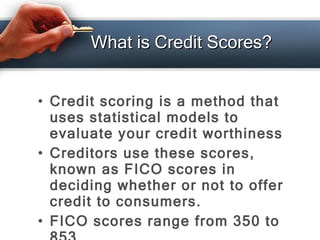 What is Credit Scores? <ul><li>Credit scoring is a method that uses statistical models to evaluate your credit worthiness ...