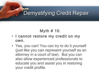 Demystifying Credit Repair <ul><li>Myth # 10. </li></ul><ul><li>I cannot restore my credit on my own. </li></ul><ul><li>Ye...