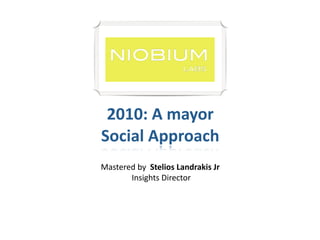 2010: A mayor 
Social Approach
Mastered by  Stelios Landrakis Jr 
        Insights Director 
 
