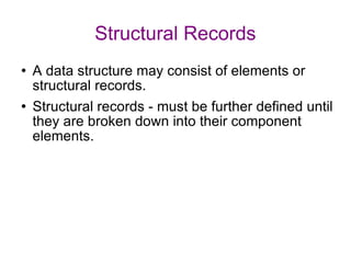 Structural Records A data structure may consist of elements or structural records. Structural records - must be further defined until they are broken down into their component elements. 