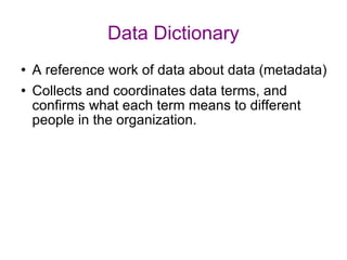 Data Dictionary A reference work of data about data (metadata) Collects and coordinates data terms, and confirms what each term means to different people in the organization. 